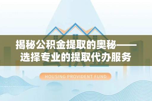 永康揭秘公积金提取的奥秘——选择专业的提取代办服务
