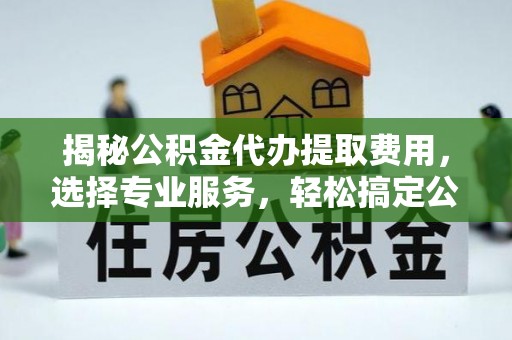 永康揭秘公积金代办提取费用，选择专业服务，轻松搞定公积金提取