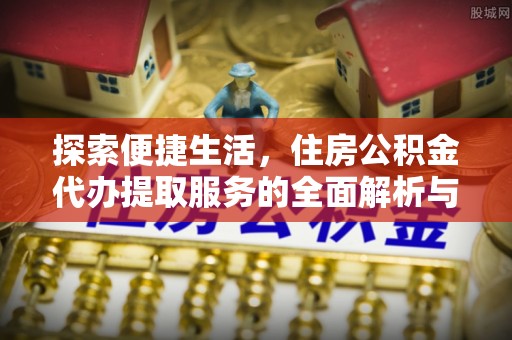 永康探索便捷生活，住房公积金代办提取服务的全面解析与优势