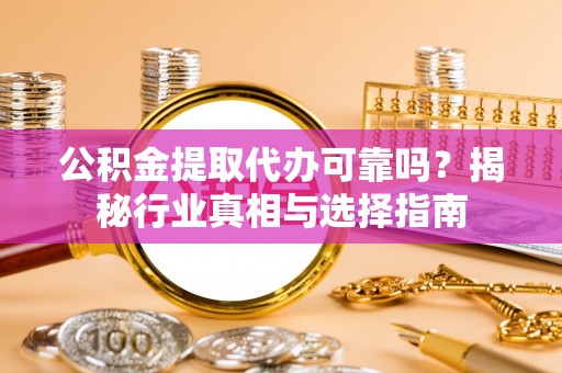 永康公积金提取代办可靠吗？揭秘行业真相与选择指南