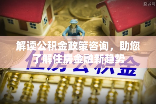 永康解读公积金政策咨询，助您了解住房金融新趋势