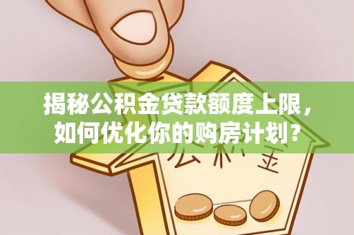 永康揭秘公积金贷款额度上限，如何优化你的购房计划？