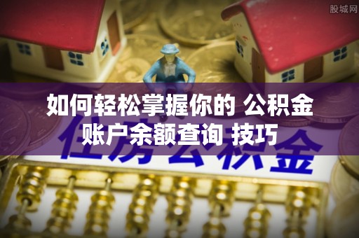 永康如何轻松掌握你的 公积金账户余额查询 技巧