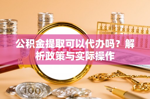永康公积金提取可以代办吗？解析政策与实际操作