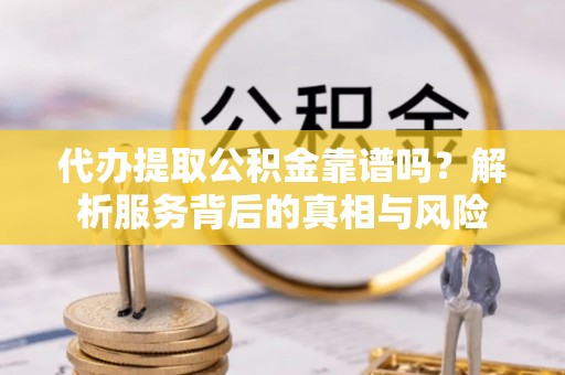 永康代办提取公积金靠谱吗？解析服务背后的真相与风险