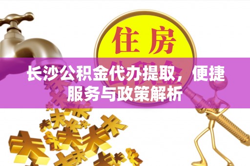 永康长沙公积金代办提取，便捷服务与政策解析