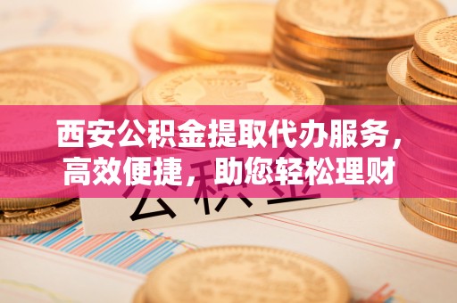 永康西安公积金提取代办服务，高效便捷，助您轻松理财