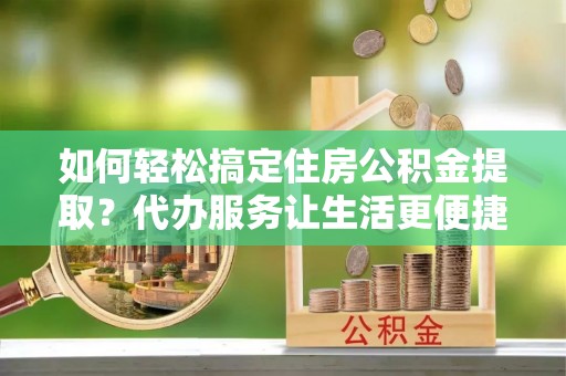 永康如何轻松搞定住房公积金提取？代办服务让生活更便捷