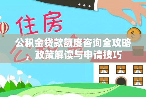 永康公积金贷款额度咨询全攻略，政策解读与申请技巧
