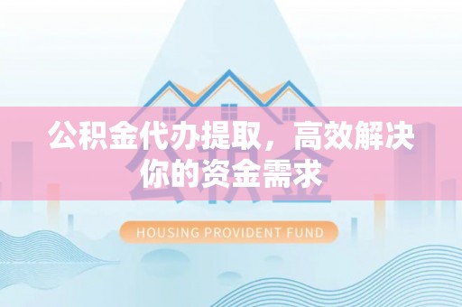 永康公积金代办提取，高效解决你的资金需求