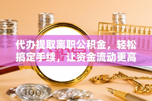 永康代办提取离职公积金，轻松搞定手续，让资金流动更高效