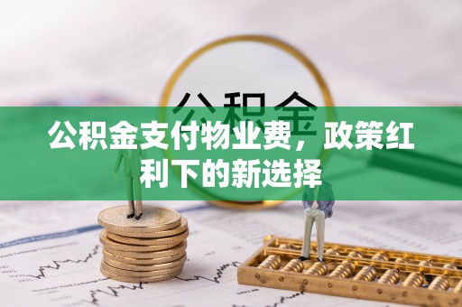 永康公积金支付物业费，政策红利下的新选择