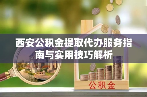 永康西安公积金提取代办服务指南与实用技巧解析