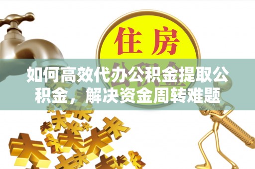 永康如何高效代办公积金提取公积金，解决资金周转难题