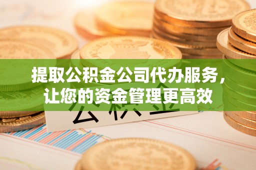 永康提取公积金公司代办服务，让您的资金管理更高效