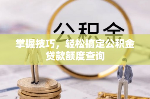 永康掌握技巧，轻松搞定公积金贷款额度查询
