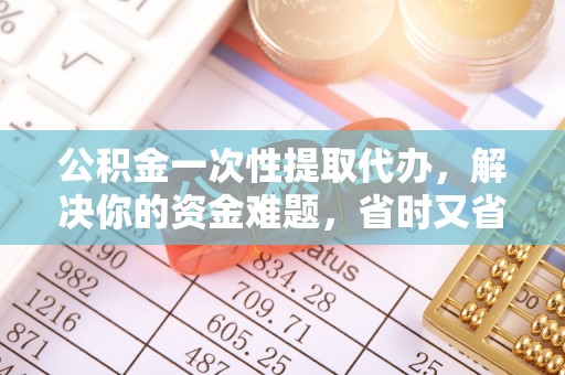 永康公积金一次性提取代办，解决你的资金难题，省时又省心