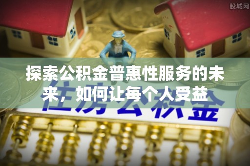 永康探索公积金普惠性服务的未来，如何让每个人受益