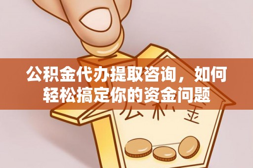 永康公积金代办提取咨询，如何轻松搞定你的资金问题