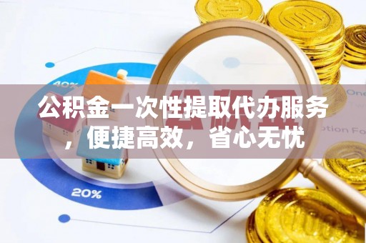 永康公积金一次性提取代办服务，便捷高效，省心无忧