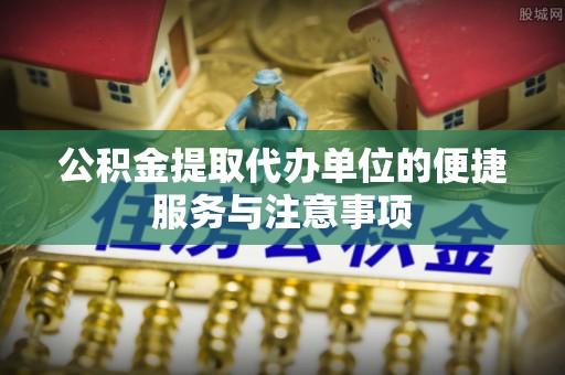 永康公积金提取代办单位的便捷服务与注意事项