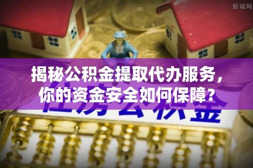 永康揭秘公积金提取代办服务，你的资金安全如何保障？