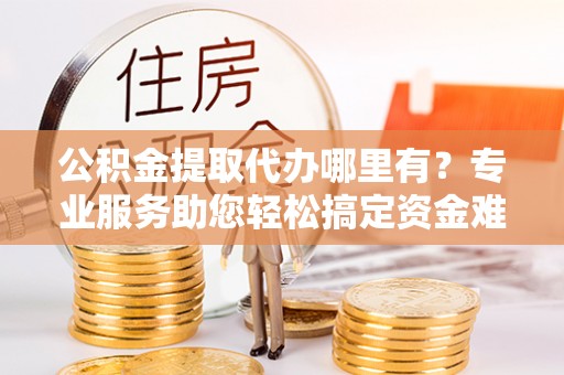 永康公积金提取代办哪里有？专业服务助您轻松搞定资金难题
