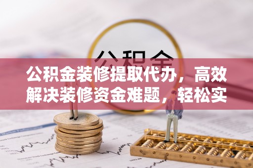 永康公积金装修提取代办，高效解决装修资金难题，轻松实现家居梦想