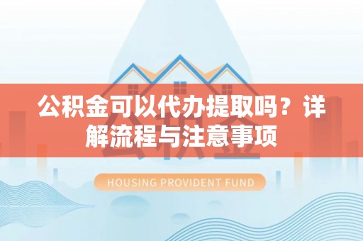 永康公积金可以代办提取吗？详解流程与注意事项