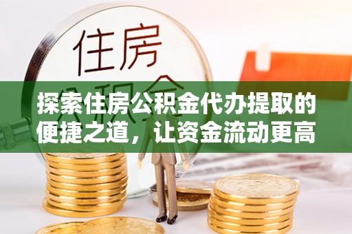 永康探索住房公积金代办提取的便捷之道，让资金流动更高效