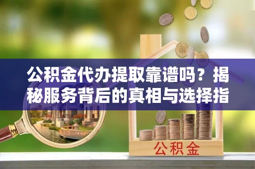 永康公积金代办提取靠谱吗？揭秘服务背后的真相与选择指南