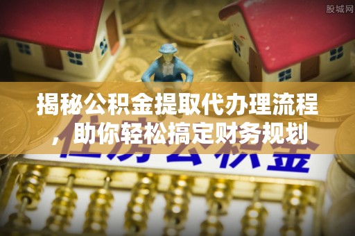永康揭秘公积金提取代办理流程，助你轻松搞定财务规划