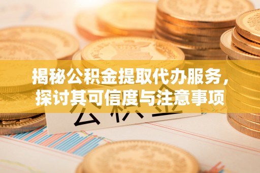 永康揭秘公积金提取代办服务，探讨其可信度与注意事项