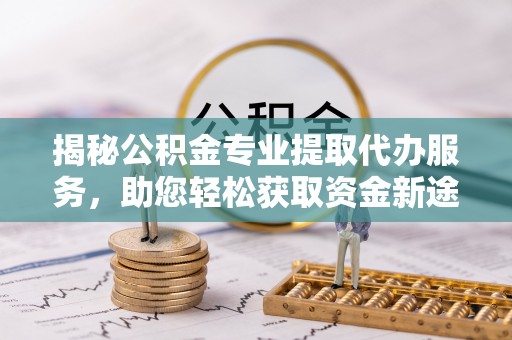 永康揭秘公积金专业提取代办服务，助您轻松获取资金新途径
