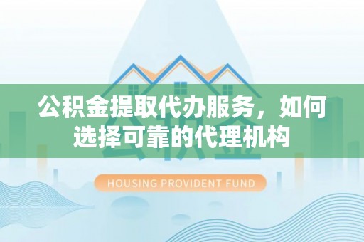 永康公积金提取代办服务，如何选择可靠的代理机构