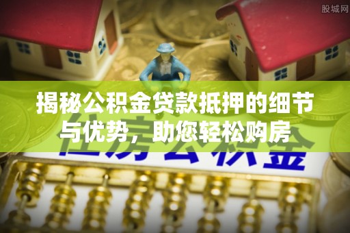 永康揭秘公积金贷款抵押的细节与优势，助您轻松购房