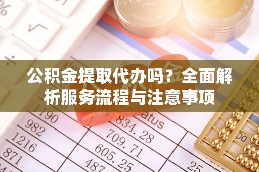 永康公积金提取代办吗？全面解析服务流程与注意事项
