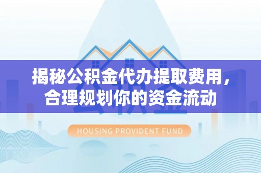 永康揭秘公积金代办提取费用，合理规划你的资金流动