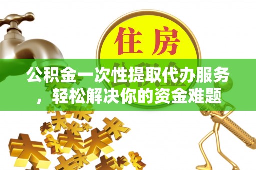 永康公积金一次性提取代办服务，轻松解决你的资金难题