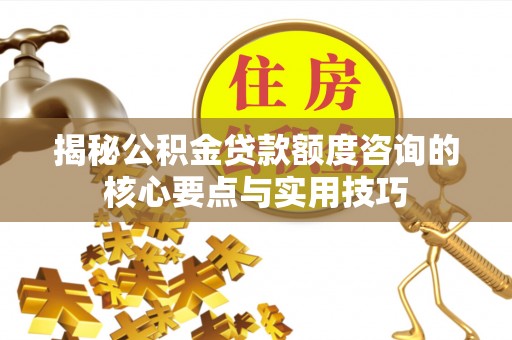 永康揭秘公积金贷款额度咨询的核心要点与实用技巧