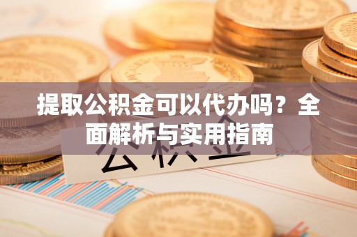 永康提取公积金可以代办吗？全面解析与实用指南