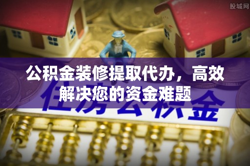 永康公积金装修提取代办，高效解决您的资金难题