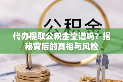 永康代办提取公积金靠谱吗？揭秘背后的真相与风险