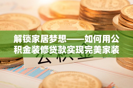 永康解锁家居梦想——如何用公积金装修贷款实现完美家装