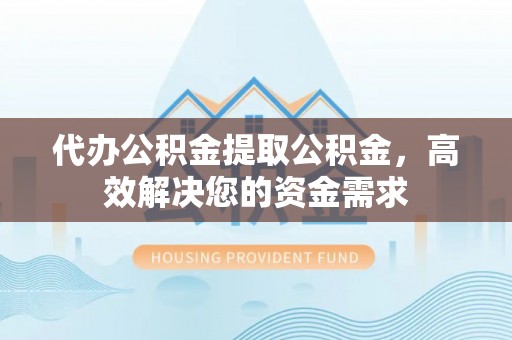 永康代办公积金提取公积金，高效解决您的资金需求