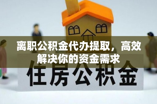 永康离职公积金代办提取，高效解决你的资金需求