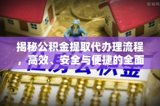 永康揭秘公积金提取代办理流程，高效、安全与便捷的全面解析