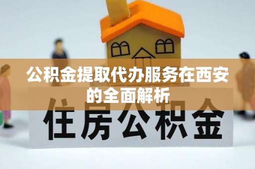 永康公积金提取代办服务在西安的全面解析