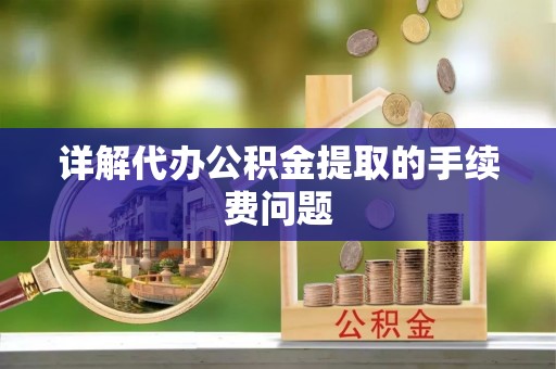 永康详解代办公积金提取的手续费问题