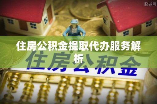 永康住房公积金提取代办服务解析
